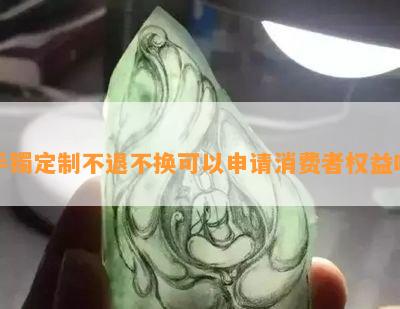 手镯定制不退不换可以申请消费者权益吗