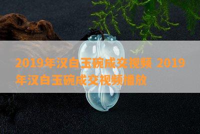 2019年汉白玉碗成交视频 2019年汉白玉碗成交视频播放