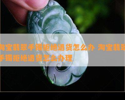 淘宝翡翠手镯拒绝退货怎么办 淘宝翡翠手镯拒绝退货怎么办理