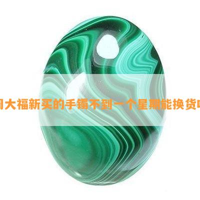 周大福新买的手镯不到一个星期能换货吗