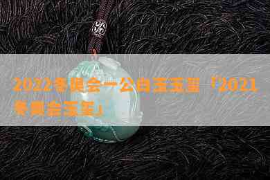 2022冬奥会一公白玉玉玺「2021冬奥会玉玺」