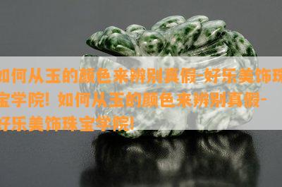 如何从玉的颜色来辨别真假-好乐美饰珠宝学院! 如何从玉的颜色来辨别真假-好乐美饰珠宝学院!