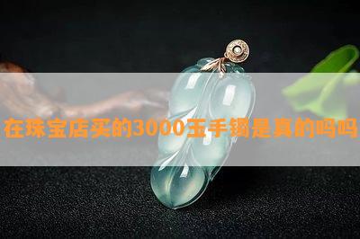 在珠宝店买的3000玉手镯是真的吗吗