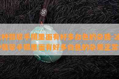 冰种翡翠手镯里面有好多白色的杂质-冰种翡翠手镯里面有好多白色的杂质正常吗