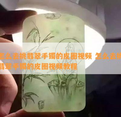 怎么去挑翡翠手镯的皮圈视频 怎么去挑翡翠手镯的皮圈视频教程