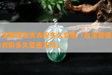 白玉菩提泡洗衣粉多久变色「白玉菩提泡洗衣粉多久变色正常」