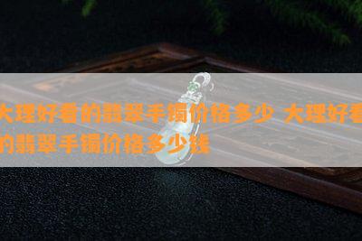 大理好看的翡翠手镯价格多少 大理好看的翡翠手镯价格多少钱