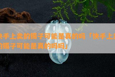 快手上卖的镯子可能是真的吗「快手上卖的镯子可能是真的吗吗」