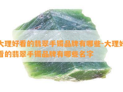 大理好看的翡翠手镯品牌有哪些-大理好看的翡翠手镯品牌有哪些名字