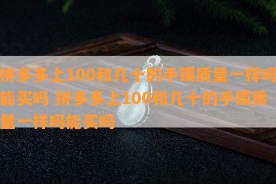 拼多多上100和几十的手镯质量一样吗能买吗 拼多多上100和几十的手镯质量一样吗能买吗