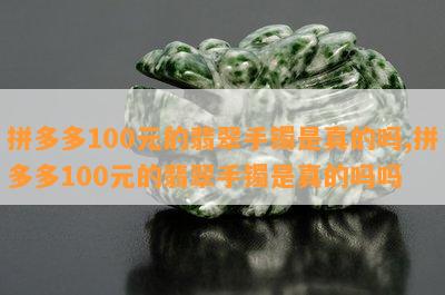 拼多多100元的翡翠手镯是真的吗,拼多多100元的翡翠手镯是真的吗吗