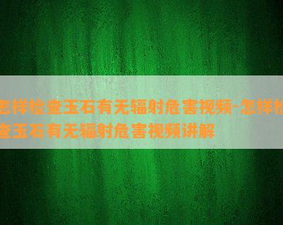 怎样检查玉石有无辐射危害视频-怎样检查玉石有无辐射危害视频讲解