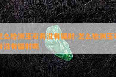 怎么检测玉石有没有辐射-怎么检测玉石有没有辐射呢