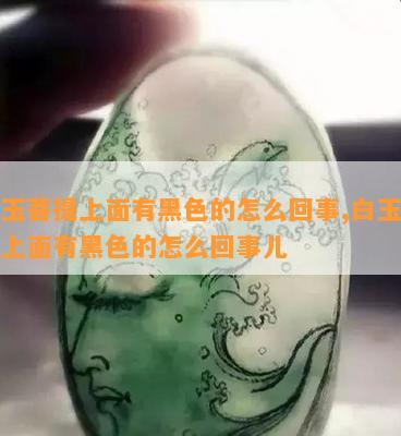 白玉菩提上面有黑色的怎么回事,白玉菩提上面有黑色的怎么回事儿