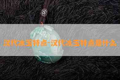 汉代冰玉特点-汉代冰玉特点是什么