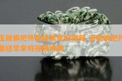 玉貔貅把件要经常拿吗视频 玉貔貅把件要经常拿吗视频讲解