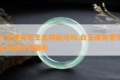 白玉螺有寄生虫吗能吃吗,白玉螺有寄生虫吗能吃吗图片