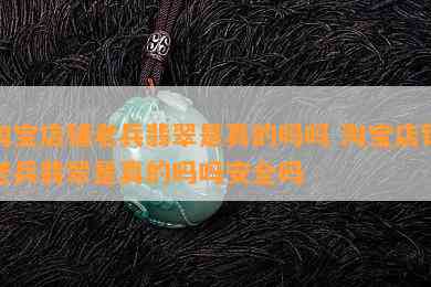 淘宝店铺老兵翡翠是真的吗吗 淘宝店铺老兵翡翠是真的吗吗安全吗