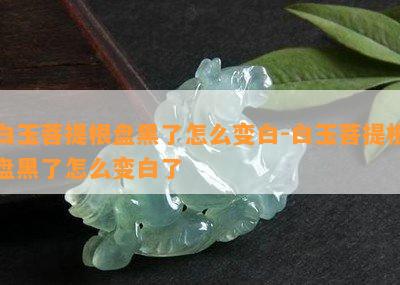 白玉菩提根盘黑了怎么变白-白玉菩提根盘黑了怎么变白了