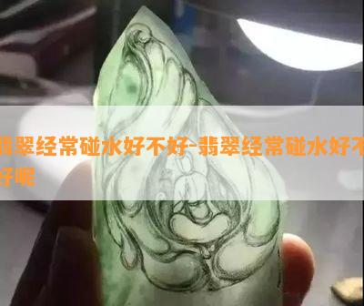 翡翠经常碰水好不好-翡翠经常碰水好不好呢