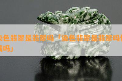 染色翡翠是翡翠吗「染色翡翠是翡翠吗值钱吗」