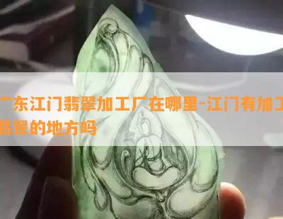 广东江门翡翠加工厂在哪里-江门有加工翡翠的地方吗