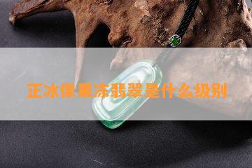 正冰像果冻翡翠是什么级别