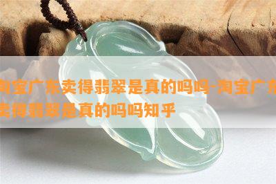 淘宝广东卖得翡翠是真的吗吗-淘宝广东卖得翡翠是真的吗吗知乎