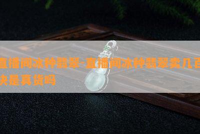 直播间冰种翡翠-直播间冰种翡翠卖几百块是真货吗