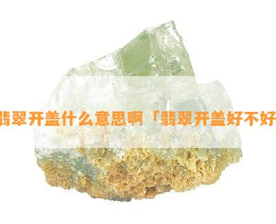 翡翠开盖什么意思啊「翡翠开盖好不好」