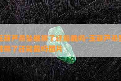 玉葫芦吊坠破损了还能戴吗-玉葫芦吊坠破损了还能戴吗图片