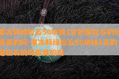 果冻料绿松石50块钱1克的是松石的吗是真的吗-果冻料绿松石50块钱1克的是松石的吗是真的吗