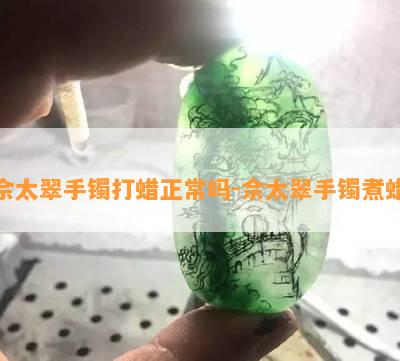 佘太翠手镯打蜡正常吗-佘太翠手镯煮蜡