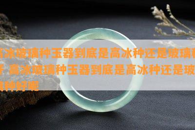 高冰玻璃种玉器到底是高冰种还是玻璃种好 高冰玻璃种玉器到底是高冰种还是玻璃种好呢