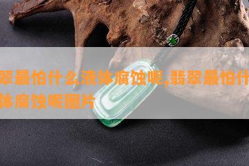 翡翠最怕什么液体腐蚀呢,翡翠最怕什么液体腐蚀呢图片