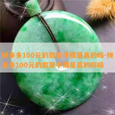 拼多多100元的翡翠手镯是真的吗-拼多多100元的翡翠手镯是真的吗吗