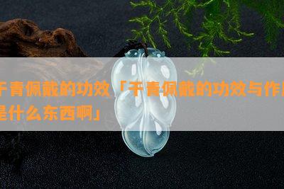 干青佩戴的功效「干青佩戴的功效与作用是什么东西啊」