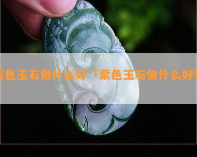 紫色玉石做什么好「紫色玉石做什么好看」