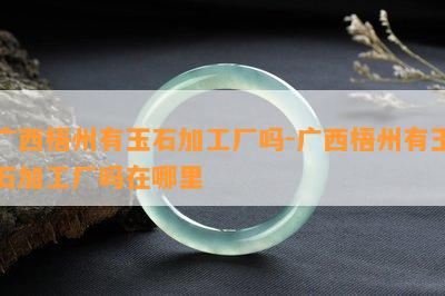 广西梧州有玉石加工厂吗-广西梧州有玉石加工厂吗在哪里