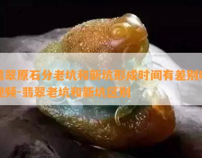 翡翠原石分老坑和新坑形成时间有差别吗视频-翡翠老坑和新坑区别