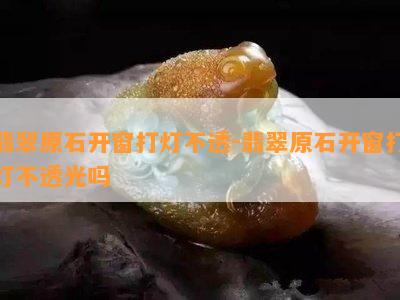 翡翠原石开窗打灯不透-翡翠原石开窗打灯不透光吗