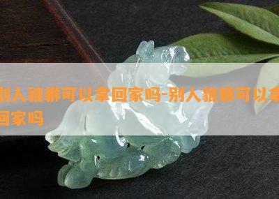 别人貔貅可以拿回家吗-别人貔貅可以拿回家吗