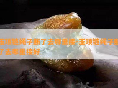 玉项链绳子断了去哪里接-玉项链绳子断了去哪里接好