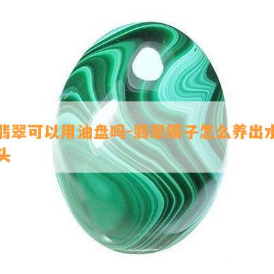 翡翠可以用油盘吗-翡翠镯子怎么养出水头