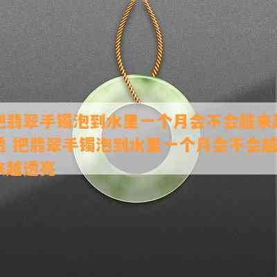 把翡翠手镯泡到水里一个月会不会越来越透 把翡翠手镯泡到水里一个月会不会越来越透亮