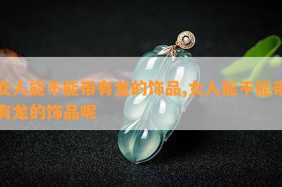 女人能不能带有龙的饰品,女人能不能带有龙的饰品呢