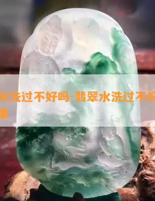 翡翠水洗过不好吗-翡翠水洗过不好吗怎么回事