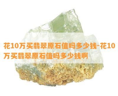 花10万买翡翠原石值吗多少钱-花10万买翡翠原石值吗多少钱啊