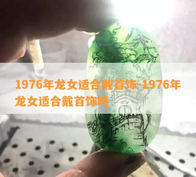 1976年龙女适合戴首饰-1976年龙女适合戴首饰吗