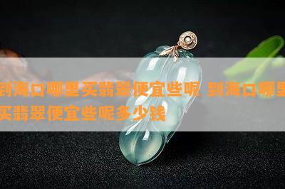 到海口哪里买翡翠便宜些呢 到海口哪里买翡翠便宜些呢多少钱